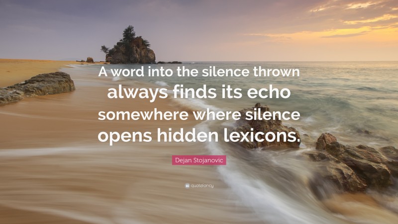 Dejan Stojanovic Quote: “A word into the silence thrown always finds its echo somewhere where silence opens hidden lexicons.”