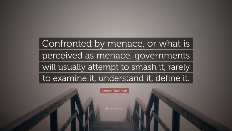 Barbara Tuchman Quote: “Confronted by menace, or what is perceived as menace, governments will usually attempt to smash it, rarely to examine it, understand it, define it.”