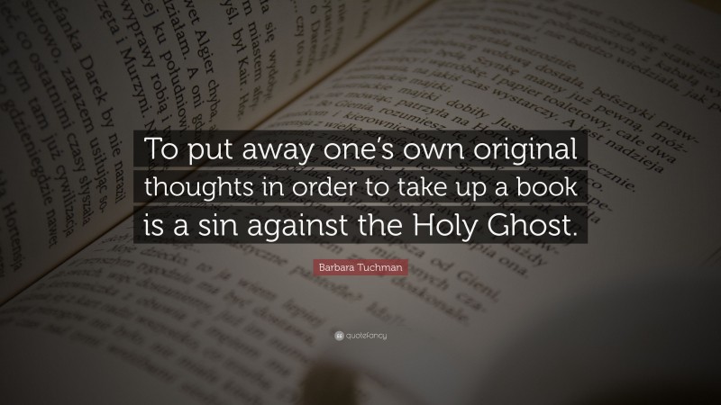 Barbara Tuchman Quote: “To put away one’s own original thoughts in order to take up a book is a sin against the Holy Ghost.”