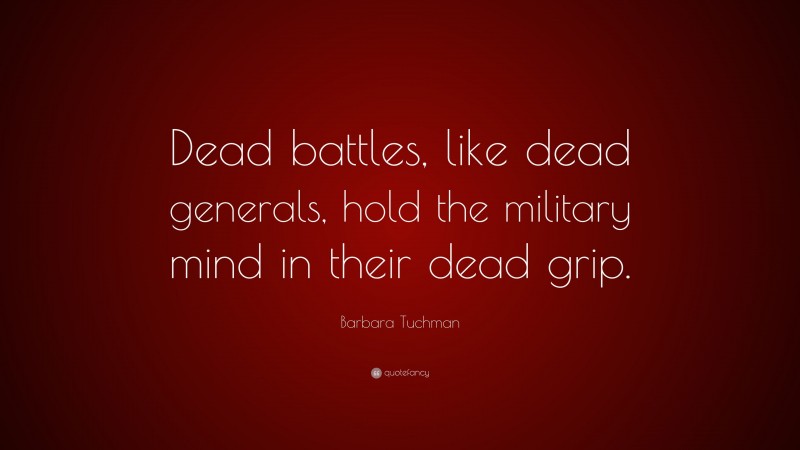 Barbara Tuchman Quote: “Dead battles, like dead generals, hold the military mind in their dead grip.”