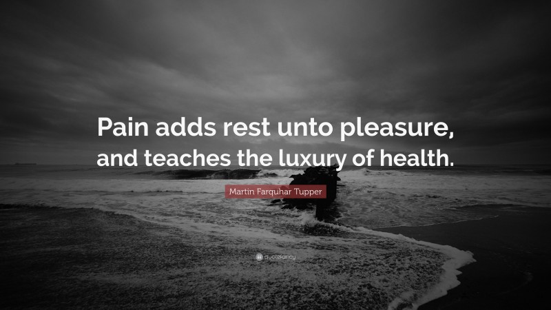 Martin Farquhar Tupper Quote: “Pain adds rest unto pleasure, and teaches the luxury of health.”