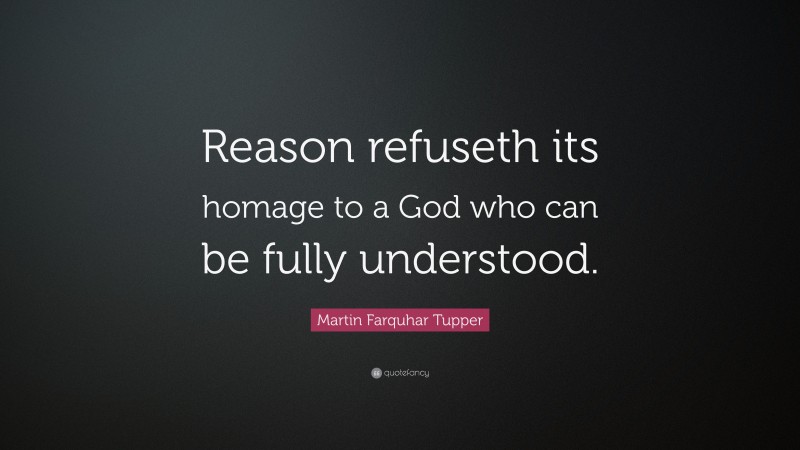 Martin Farquhar Tupper Quote: “Reason refuseth its homage to a God who can be fully understood.”
