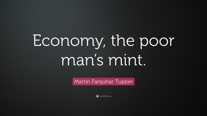 Martin Farquhar Tupper Quote: “Economy, the poor man’s mint.”