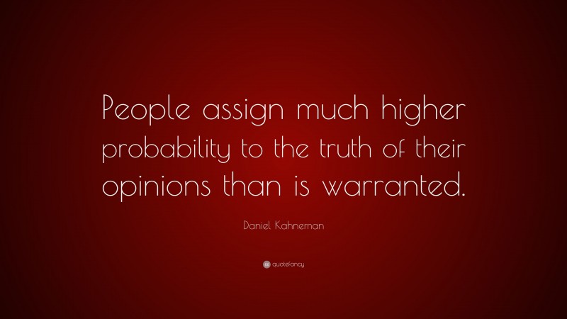 Daniel Kahneman Quote: “People assign much higher probability to the truth of their opinions than is warranted.”
