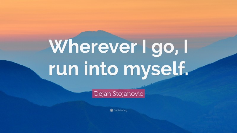 Dejan Stojanovic Quote: “Wherever I go, I run into myself.”