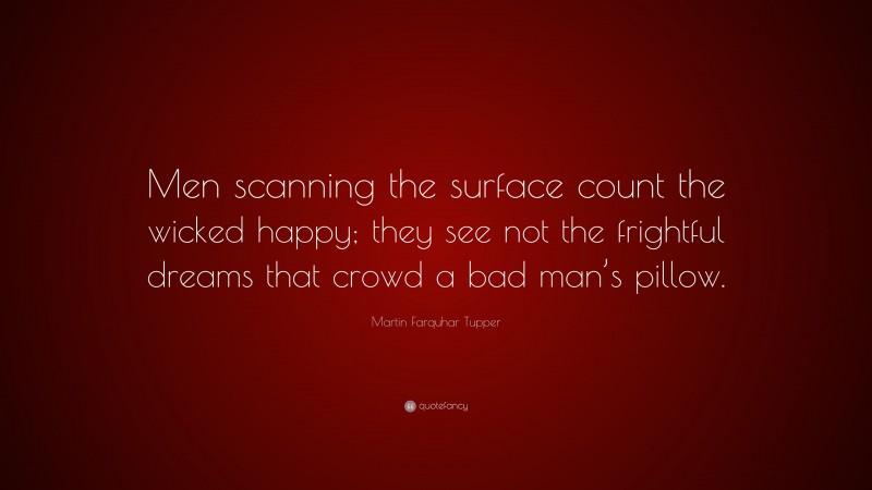Martin Farquhar Tupper Quote: “Men scanning the surface count the wicked happy; they see not the frightful dreams that crowd a bad man’s pillow.”