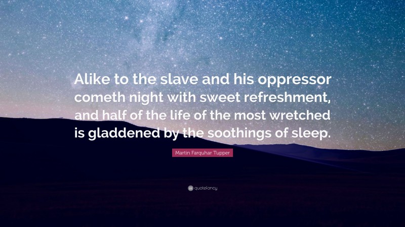 Martin Farquhar Tupper Quote: “Alike to the slave and his oppressor cometh night with sweet refreshment, and half of the life of the most wretched is gladdened by the soothings of sleep.”