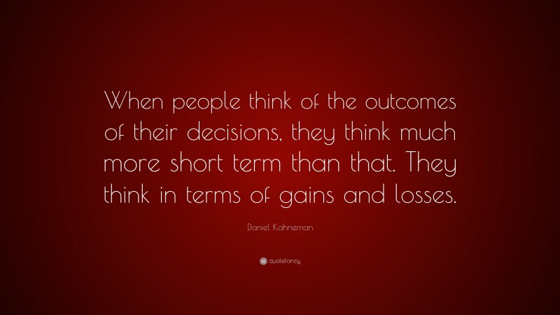 Daniel Kahneman Quote: “When people think of the outcomes of their decisions, they think much more short term than that. They think in terms of gains and losses.”