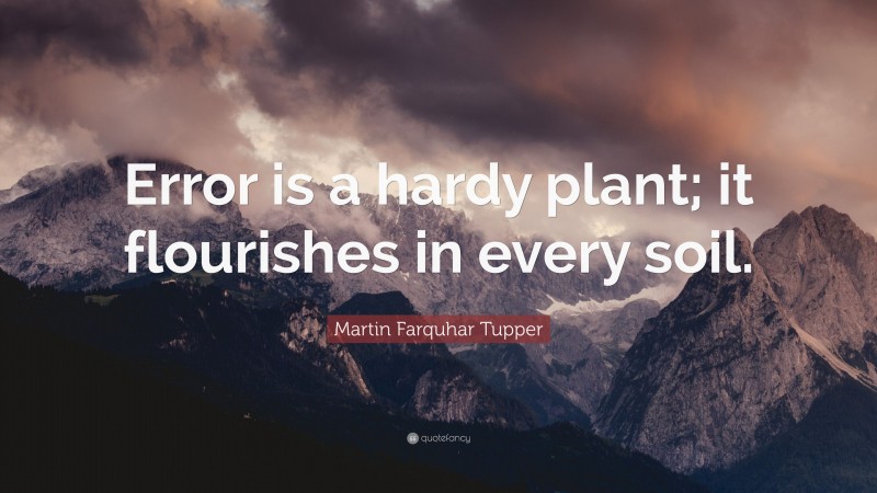 Martin Farquhar Tupper Quote: “Error is a hardy plant; it flourishes in every soil.”