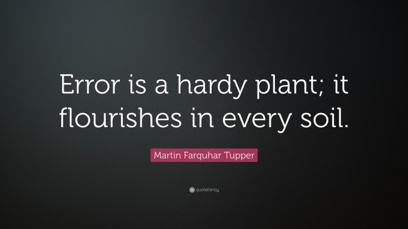 Martin Farquhar Tupper Quote: “Error is a hardy plant; it flourishes in every soil.”