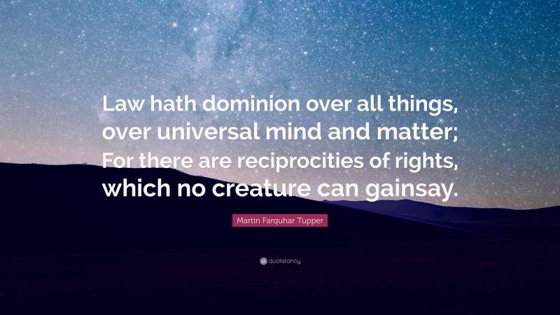 Martin Farquhar Tupper Quote: “Law hath dominion over all things, over universal mind and matter; For there are reciprocities of rights, which no creature can gainsay.”