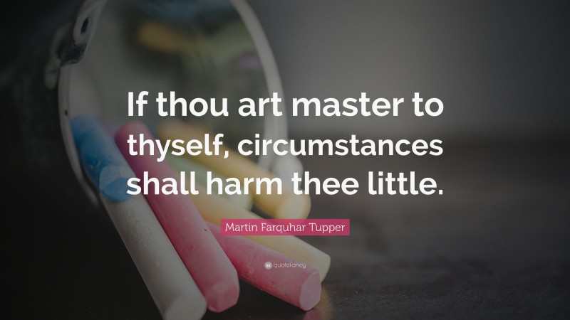 Martin Farquhar Tupper Quote: “If thou art master to thyself, circumstances shall harm thee little.”