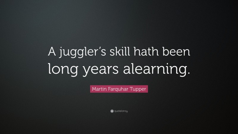 Martin Farquhar Tupper Quote: “A juggler’s skill hath been long years alearning.”