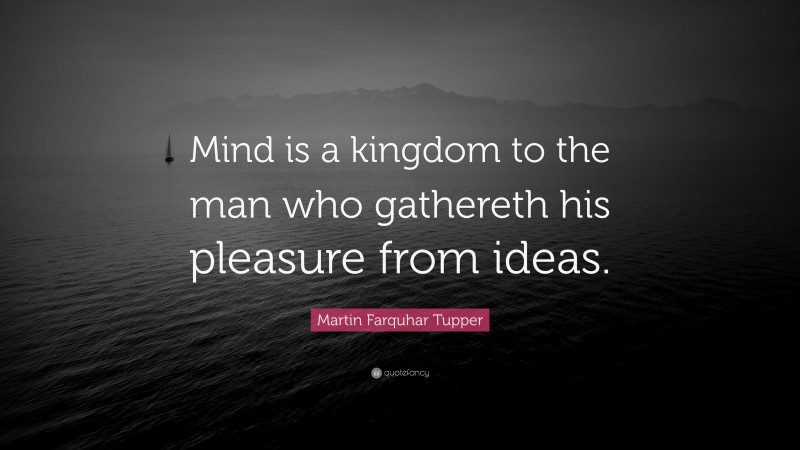 Martin Farquhar Tupper Quote: “Mind is a kingdom to the man who gathereth his pleasure from ideas.”