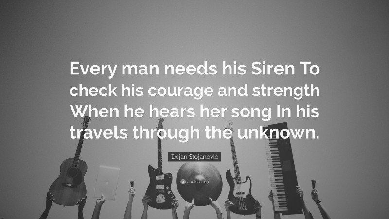Dejan Stojanovic Quote: “Every man needs his Siren To check his courage and strength When he hears her song In his travels through the unknown.”