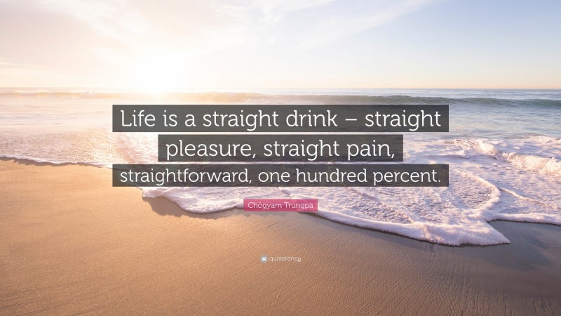 Chögyam Trungpa Quote: “Life is a straight drink – straight pleasure, straight pain, straightforward, one hundred percent.”