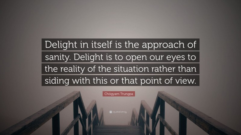 Chögyam Trungpa Quote: “Delight in itself is the approach of sanity. Delight is to open our eyes to the reality of the situation rather than siding with this or that point of view.”