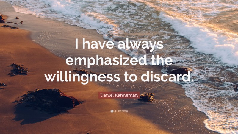Daniel Kahneman Quote: “I have always emphasized the willingness to discard.”