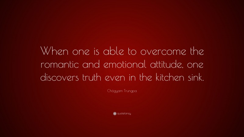Chögyam Trungpa Quote: “When one is able to overcome the romantic and emotional attitude, one discovers truth even in the kitchen sink.”