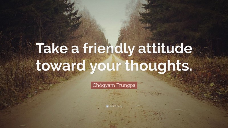 Chögyam Trungpa Quote: “Take a friendly attitude toward your thoughts.”