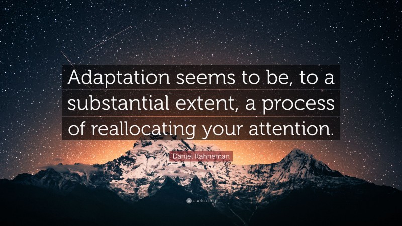 Daniel Kahneman Quote: “Adaptation seems to be, to a substantial extent, a process of reallocating your attention.”