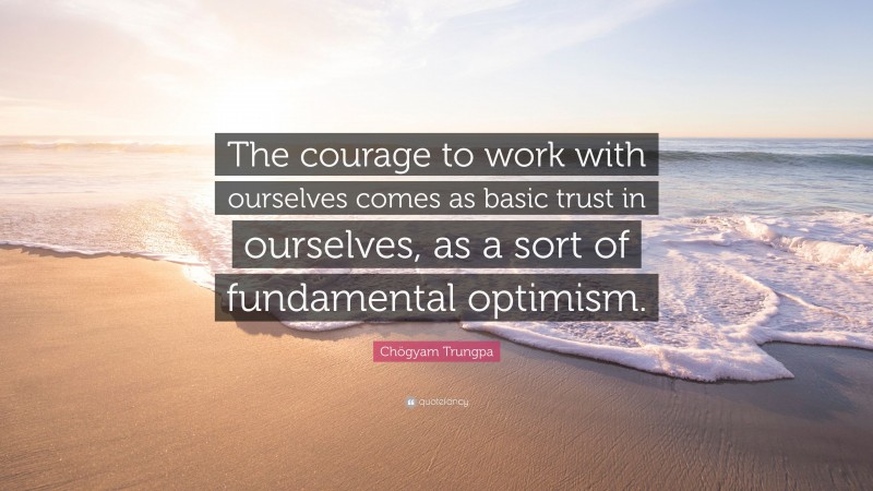 Chögyam Trungpa Quote: “The courage to work with ourselves comes as basic trust in ourselves, as a sort of fundamental optimism.”