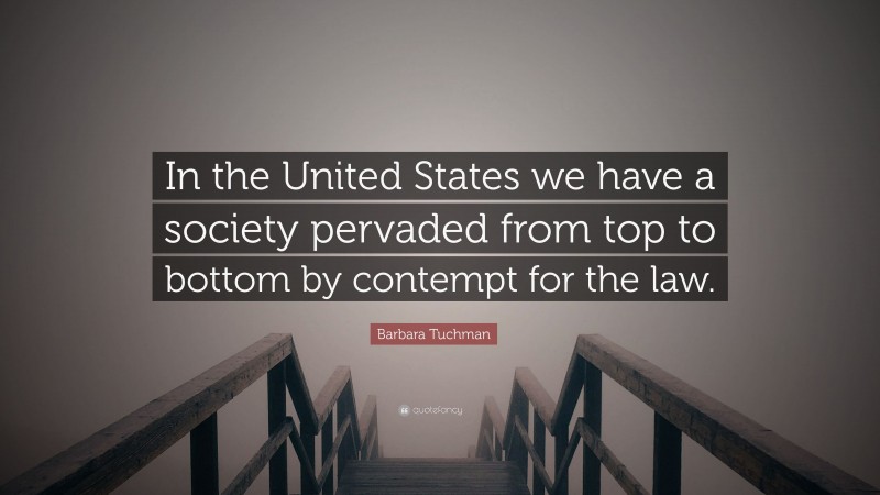 Barbara Tuchman Quote: “In the United States we have a society pervaded from top to bottom by contempt for the law.”