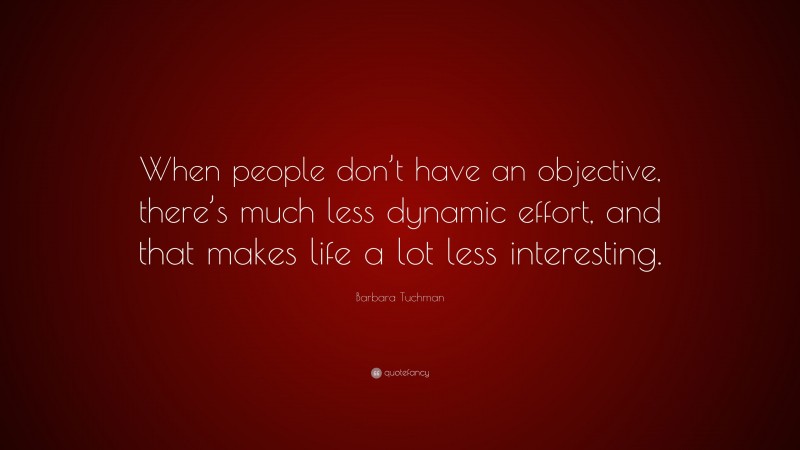 Barbara Tuchman Quote: “When people don’t have an objective, there’s much less dynamic effort, and that makes life a lot less interesting.”