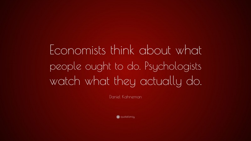 Daniel Kahneman Quote: “Economists think about what people ought to do. Psychologists watch what they actually do.”