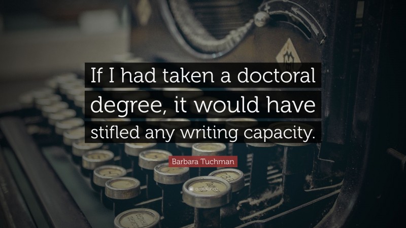 Barbara Tuchman Quote: “If I had taken a doctoral degree, it would have stifled any writing capacity.”