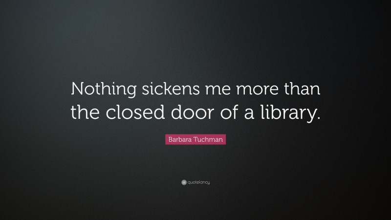 Barbara Tuchman Quote: “Nothing sickens me more than the closed door of a library.”