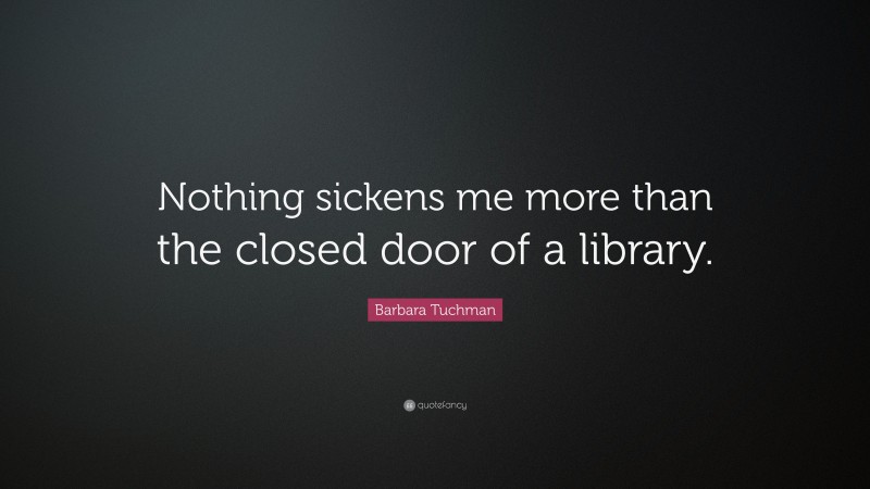 Barbara Tuchman Quote: “Nothing sickens me more than the closed door of a library.”