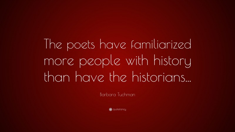 Barbara Tuchman Quote: “The poets have familiarized more people with history than have the historians...”