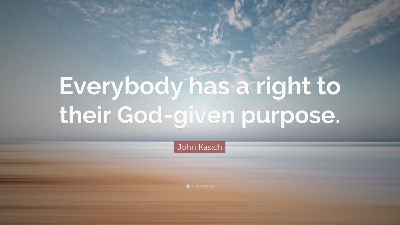 John Kasich Quote: “Everybody has a right to their God-given purpose.”