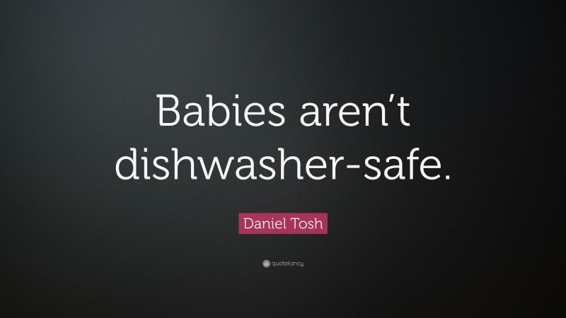 Daniel Tosh Quote: “Babies aren’t dishwasher-safe.”