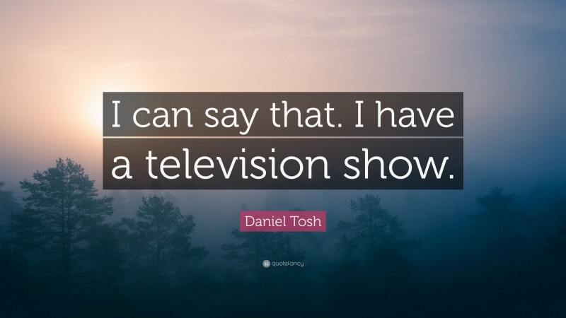 Daniel Tosh Quote: “I can say that. I have a television show.”