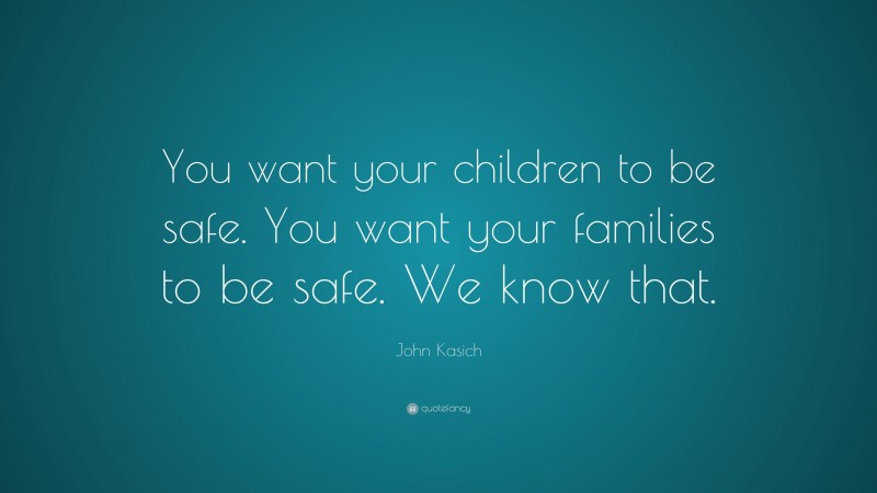 John Kasich Quote: “You want your children to be safe. You want your families to be safe. We know that.”