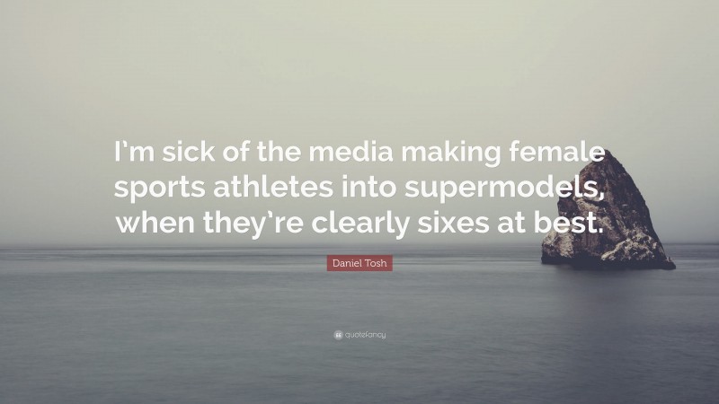 Daniel Tosh Quote: “I’m sick of the media making female sports athletes into supermodels, when they’re clearly sixes at best.”