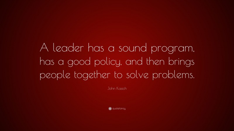 John Kasich Quote: “A leader has a sound program, has a good policy, and then brings people together to solve problems.”