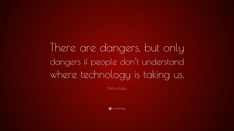 Michio Kaku Quote: “There are dangers, but only dangers if people don’t understand where technology is taking us.”