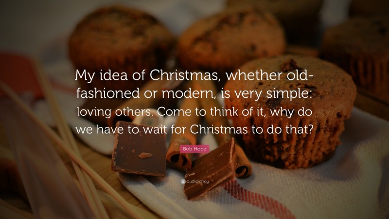 Bob Hope Quote: “My idea of Christmas, whether old-fashioned or modern, is very simple: loving others. Come to think of it, why do we have to wait for Christmas to do that?”
