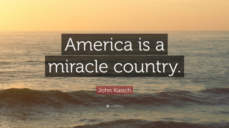 John Kasich Quote: “America is a miracle country.”