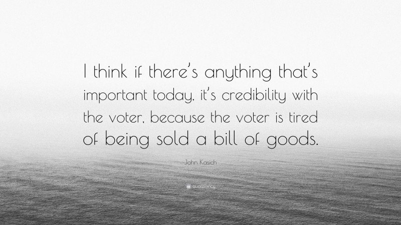 John Kasich Quote: “I think if there’s anything that’s important today, it’s credibility with the voter, because the voter is tired of being sold a bill of goods.”