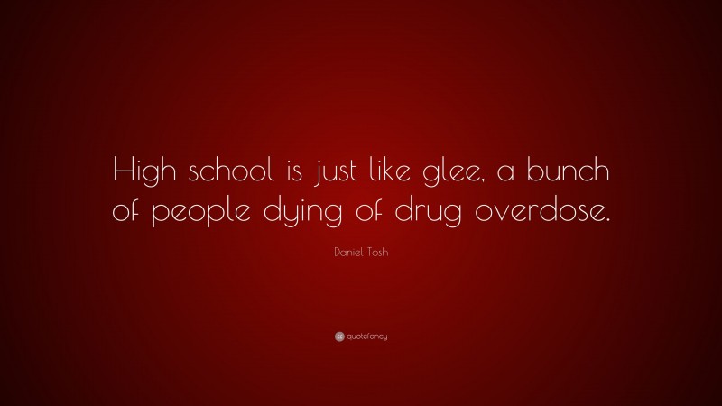 Daniel Tosh Quote: “High school is just like glee, a bunch of people dying of drug overdose.”