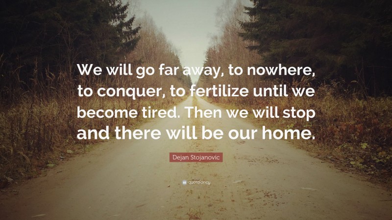 Dejan Stojanovic Quote: “We will go far away, to nowhere, to conquer, to fertilize until we become tired. Then we will stop and there will be our home.”
