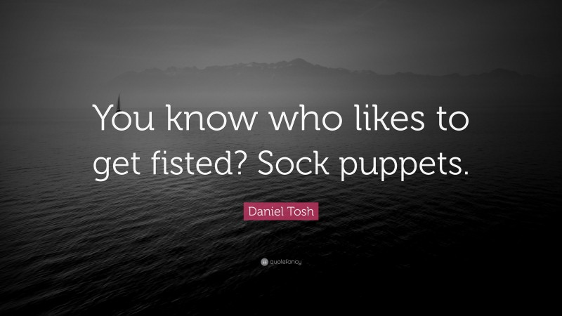 Daniel Tosh Quote: “You know who likes to get fisted? Sock puppets.”