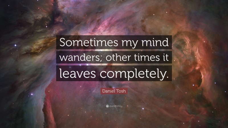 Daniel Tosh Quote: “Sometimes my mind wanders; other times it leaves completely.”