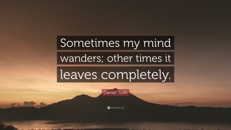 Daniel Tosh Quote: “Sometimes my mind wanders; other times it leaves completely.”