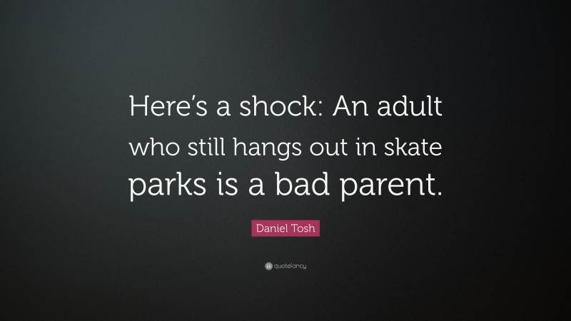 Daniel Tosh Quote: “Here’s a shock: An adult who still hangs out in skate parks is a bad parent.”