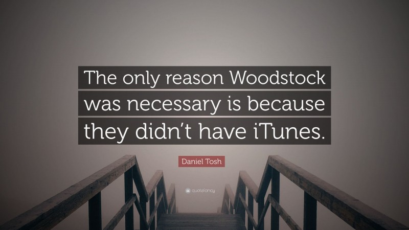 Daniel Tosh Quote: “The only reason Woodstock was necessary is because they didn’t have iTunes.”